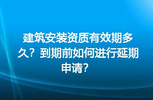 建筑安装资质有效期多久？到期前如何进行延期申请？