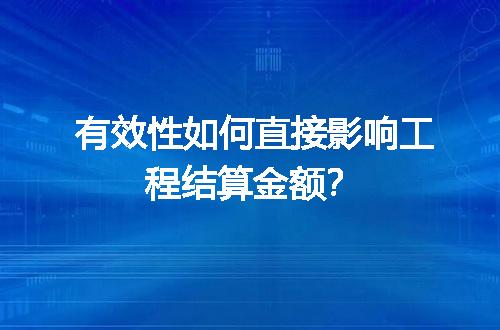 有效性如何直接影响工程结算金额？