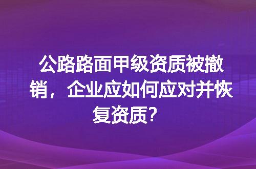 公路路面甲级资质被撤销，企业应如何应对并恢复资质？
