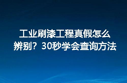 工业刷漆工程真假怎么辨别？30秒学会查询方法