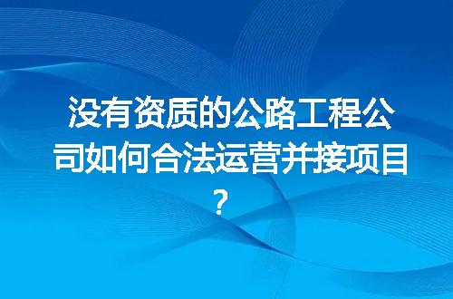 没有资质的公路工程公司如何合法运营并接项目？