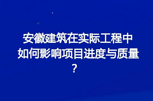 安徽建筑在实际工程中如何影响项目进度与质量？