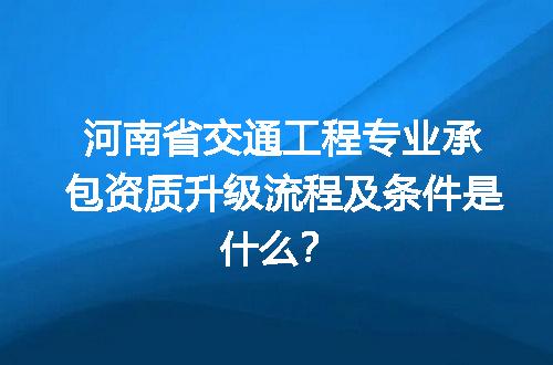 河南省交通工程专业承包资质升级流程及条件是什么？