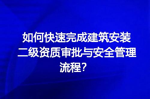 如何快速完成建筑安装二级资质审批与安全管理流程？