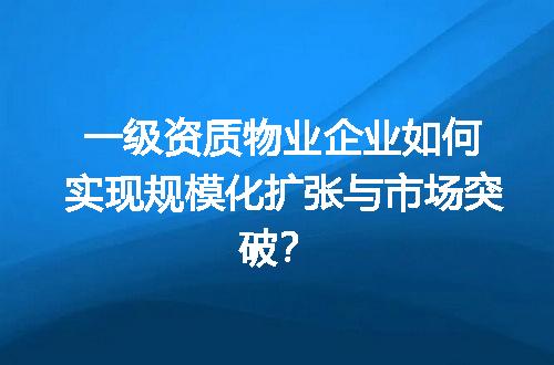 一级资质物业企业如何实现规模化扩张与市场突破？