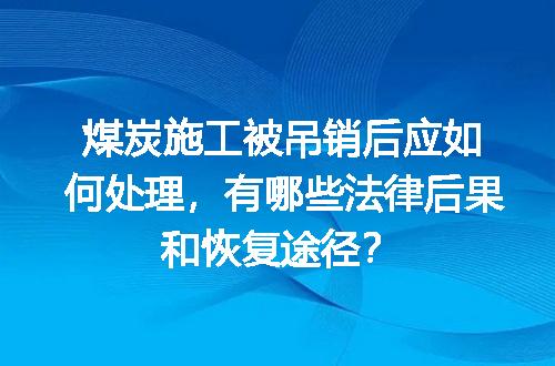 煤炭施工被吊销后应如何处理，有哪些法律后果和恢复途径？