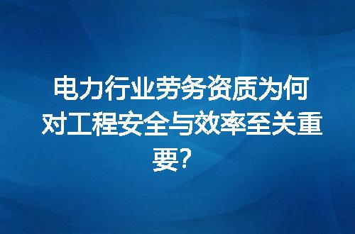 电力行业劳务资质为何对工程安全与效率至关重要？