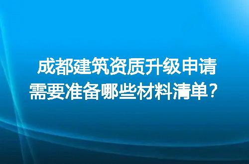 成都建筑资质升级申请需要准备哪些材料清单？