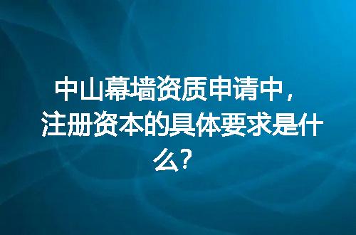 中山幕墙资质申请中，注册资本的具体要求是什么？