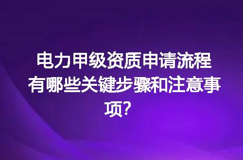 电力甲级资质申请流程有哪些关键步骤和注意事项？