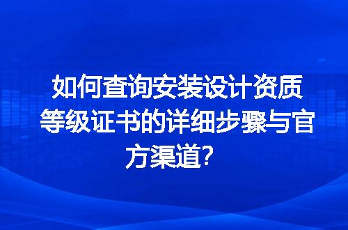 如何查询安装设计资质等级证书的详细步骤与官方渠道？