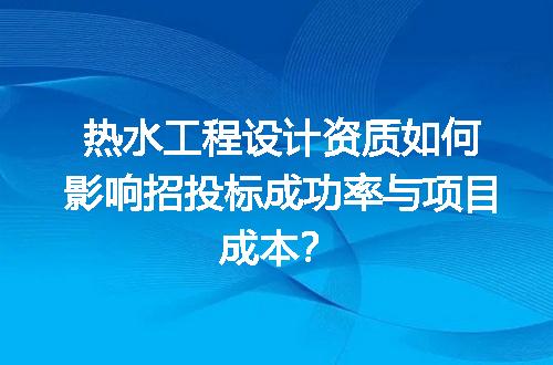 热水工程设计资质如何影响招投标成功率与项目成本？