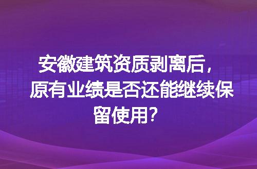 安徽建筑资质剥离后，原有业绩是否还能继续保留使用？