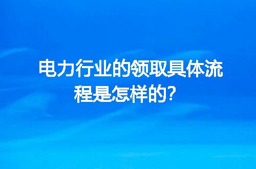 电力行业的领取具体流程是怎样的？