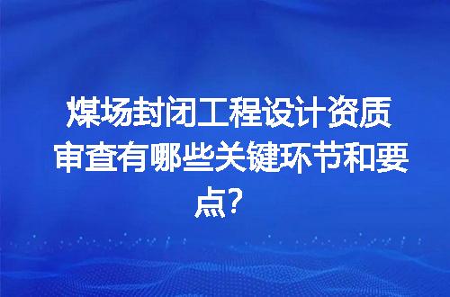 煤场封闭工程设计资质审查有哪些关键环节和要点？