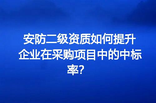 安防二级资质如何提升企业在采购项目中的中标率？