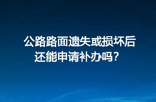 公路路面遗失或损坏后还能申请补办吗？