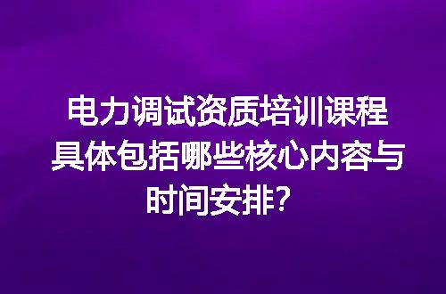 电力调试资质培训课程具体包括哪些核心内容与时间安排？