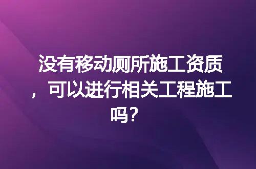 没有移动厕所施工资质，可以进行相关工程施工吗？