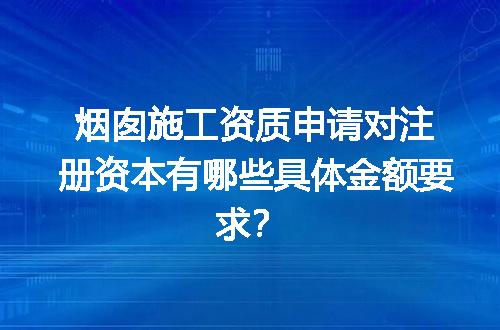 烟囱施工资质申请对注册资本有哪些具体金额要求？