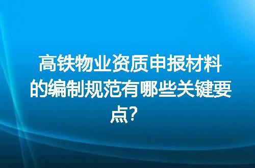 高铁物业资质申报材料的编制规范有哪些关键要点？