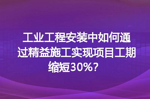工业工程安装中如何通过精益施工实现项目工期缩短30%？