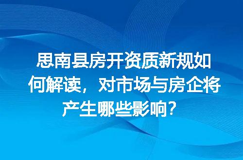 思南县房开资质新规如何解读，对市场与房企将产生哪些影响？