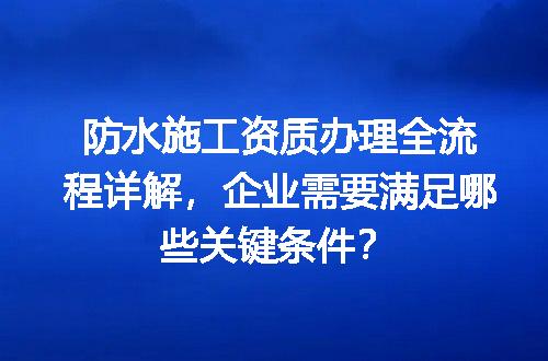 防水施工资质办理全流程详解，企业需要满足哪些关键条件？