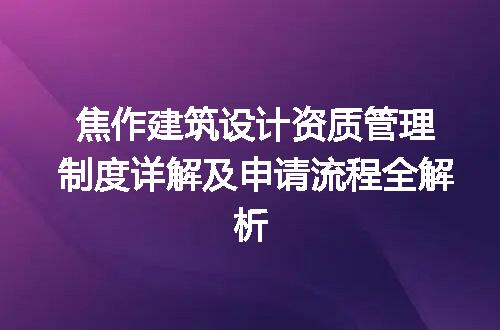 焦作建筑设计资质管理制度详解及申请流程全解析