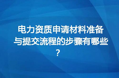 电力资质申请材料准备与提交流程的步骤有哪些？
