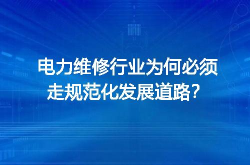 电力维修行业为何必须走规范化发展道路？