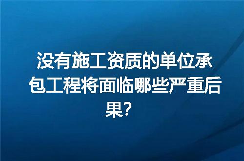 没有施工资质的单位承包工程将面临哪些严重后果？