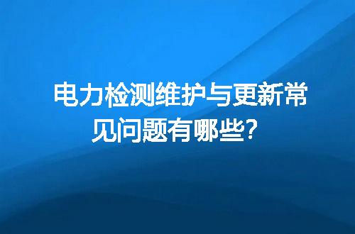 电力检测维护与更新常见问题有哪些？