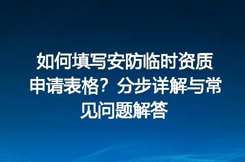 如何填写安防临时资质申请表格？分步详解与常见问题解答