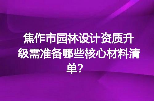 焦作市园林设计资质升级需准备哪些核心材料清单？
