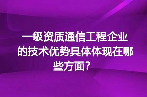 一级资质通信工程企业的技术优势具体体现在哪些方面？