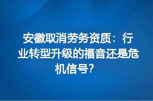 安徽取消劳务资质：行业转型升级的福音还是危机信号？
