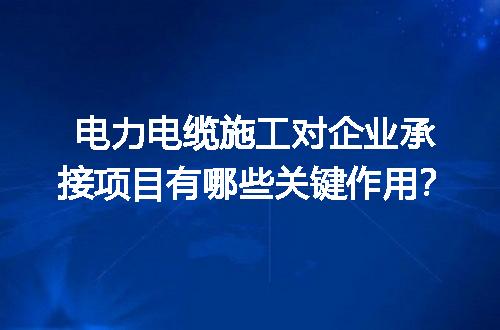 电力电缆施工对企业承接项目有哪些关键作用？