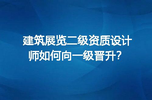 建筑展览二级资质设计师如何向一级晋升？