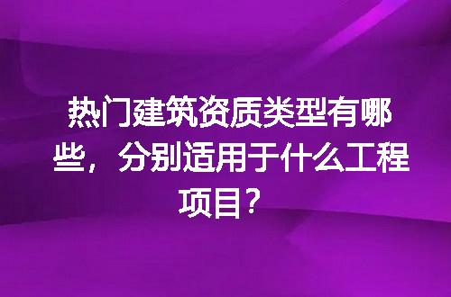 热门建筑资质类型有哪些，分别适用于什么工程项目？
