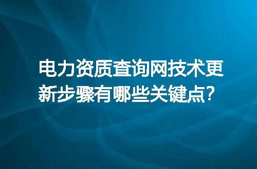 电力资质查询网技术更新步骤有哪些关键点？