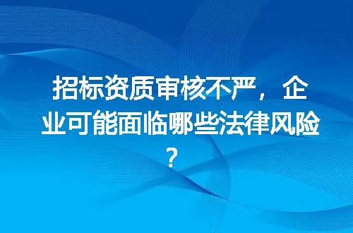 招标资质审核不严，企业可能面临哪些法律风险？