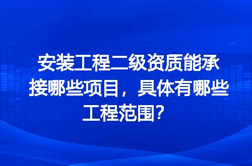 安装工程二级资质能承接哪些项目，具体有哪些工程范围？