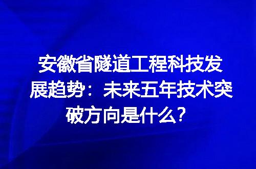 安徽省隧道工程科技发展趋势：未来五年技术突破方向是什么？