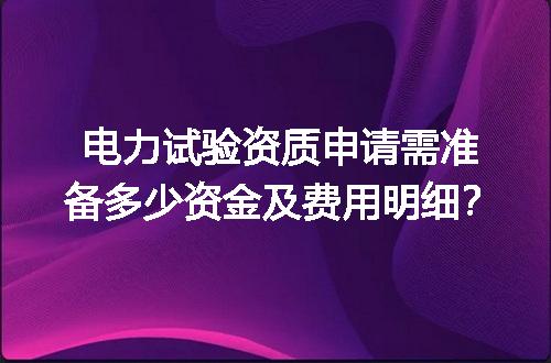 电力试验资质申请需准备多少资金及费用明细？