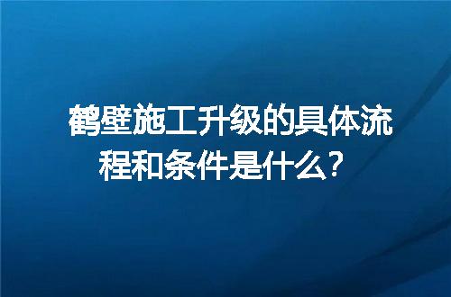 鹤壁施工升级的具体流程和条件是什么？