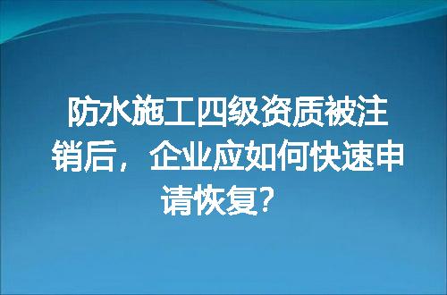 防水施工四级资质被注销后，企业应如何快速申请恢复？