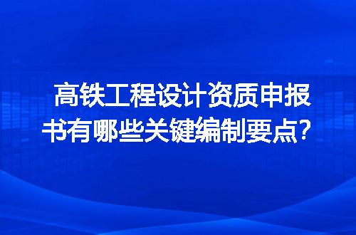 高铁工程设计资质申报书有哪些关键编制要点？