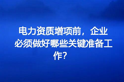 电力资质增项前，企业必须做好哪些关键准备工作？