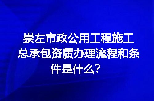 崇左市政公用工程施工总承包资质办理流程和条件是什么？
